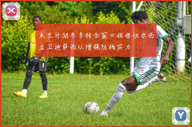 米兰计划冬季转会窗口租借切尔西后卫迪萨西以增强防线实力