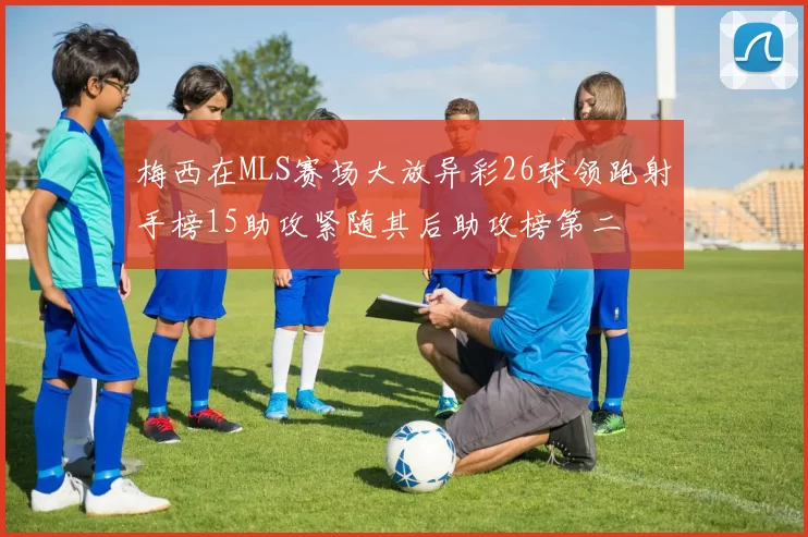 梅西在MLS赛场大放异彩26球领跑射手榜15助攻紧随其后助攻榜第二