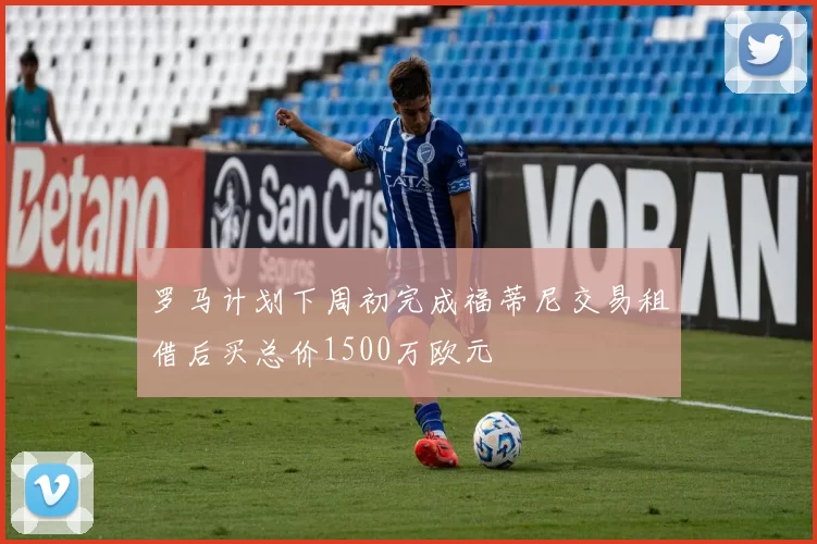 罗马计划下周初完成福蒂尼交易租借后买总价1500万欧元