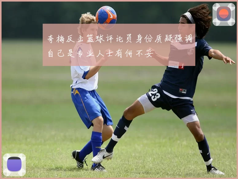 夸梅反击篮球评论员身份质疑强调自己是专业人士有何不妥
