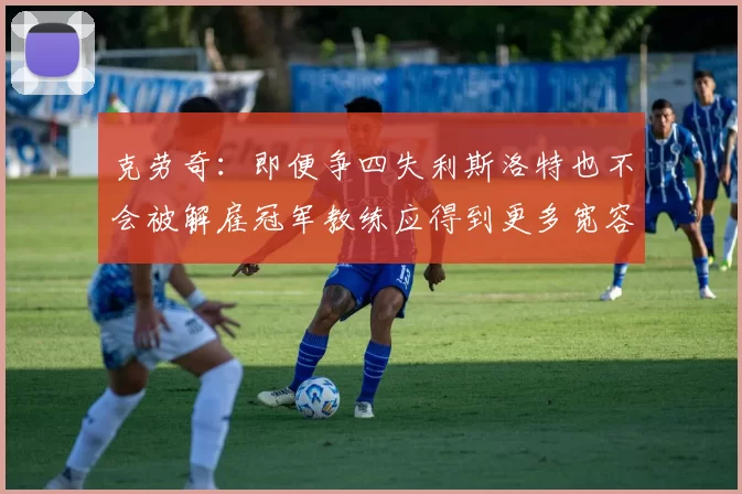 克劳奇：即便争四失利斯洛特也不会被解雇冠军教练应得到更多宽容与理解