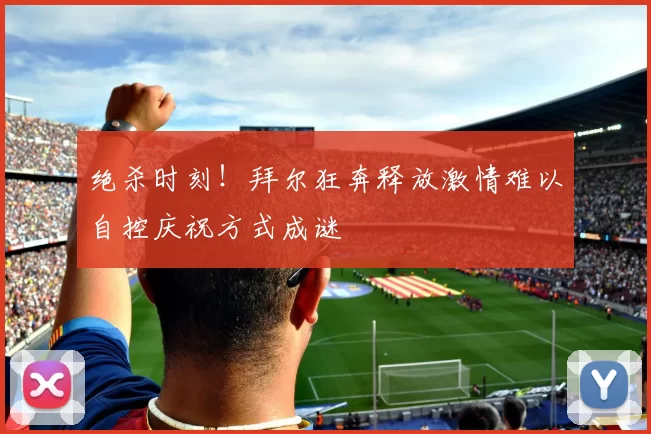 绝杀时刻！拜尔狂奔释放激情难以自控庆祝方式成谜