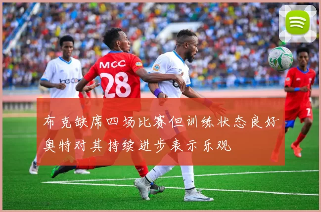 布克缺席四场比赛但训练状态良好奥特对其持续进步表示乐观