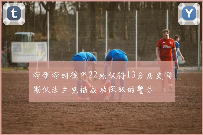 海登海姆德甲22轮仅得13分历史同期仅法兰克福成功保级的警示