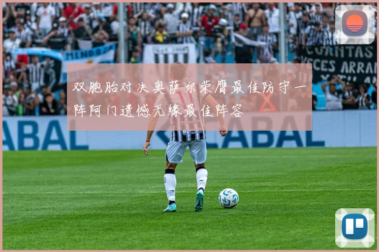 双胞胎对决奥萨尔荣膺最佳防守一阵阿门遗憾无缘最佳阵容
