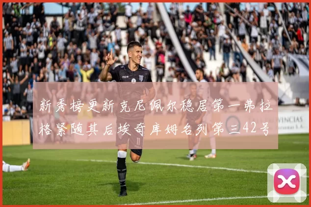 新秀榜更新克尼佩尔稳居第一弗拉格紧随其后埃奇库姆名列第三42号秀强势上升至第五位