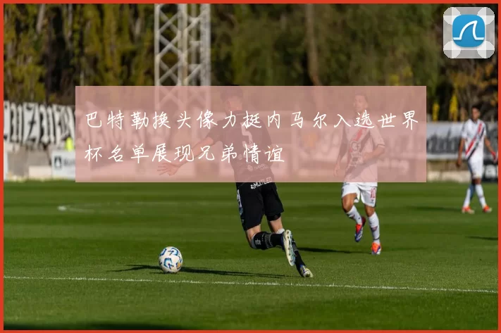 巴特勒换头像力挺内马尔入选世界杯名单展现兄弟情谊