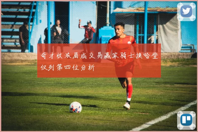 奇才收浓眉成交易赢家骑士换哈登仅列第四位分析