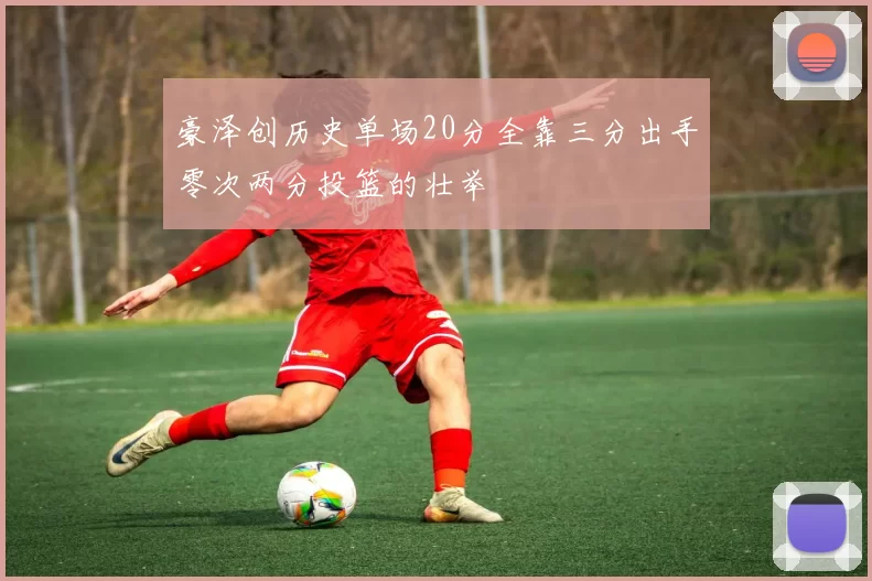 豪泽创历史单场20分全靠三分出手零次两分投篮的壮举