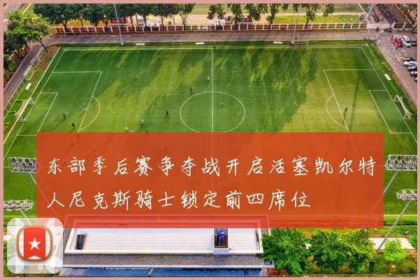 东部季后赛争夺战开启活塞凯尔特人尼克斯骑士锁定前四席位