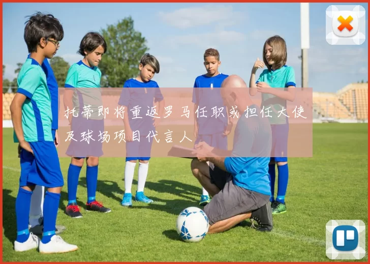 托蒂即将重返罗马任职或担任大使及球场项目代言人