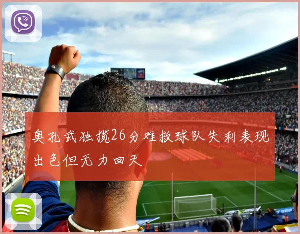 奥孔武独揽26分难救球队失利表现出色但无力回天