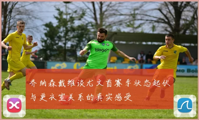 乔纳森戴维谈尤文首赛季状态起伏与更衣室关系的真实感受