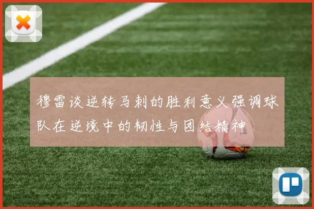 穆雷谈逆转马刺的胜利意义强调球队在逆境中的韧性与团结精神