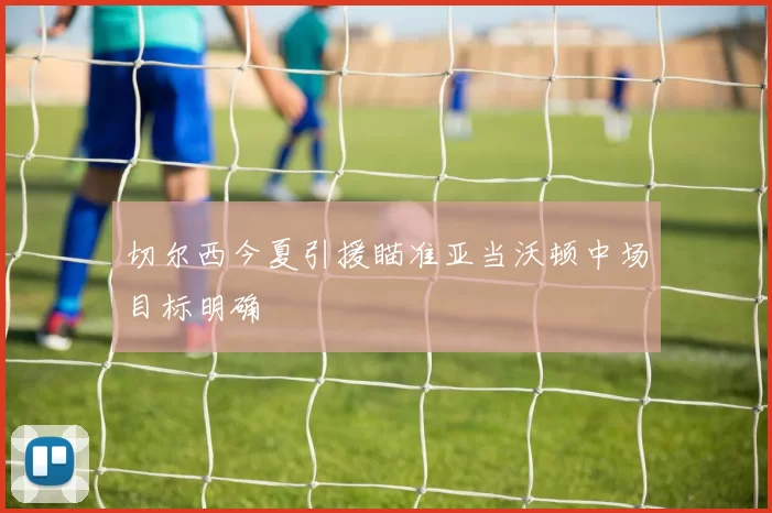 切尔西今夏引援瞄准亚当沃顿中场目标明确