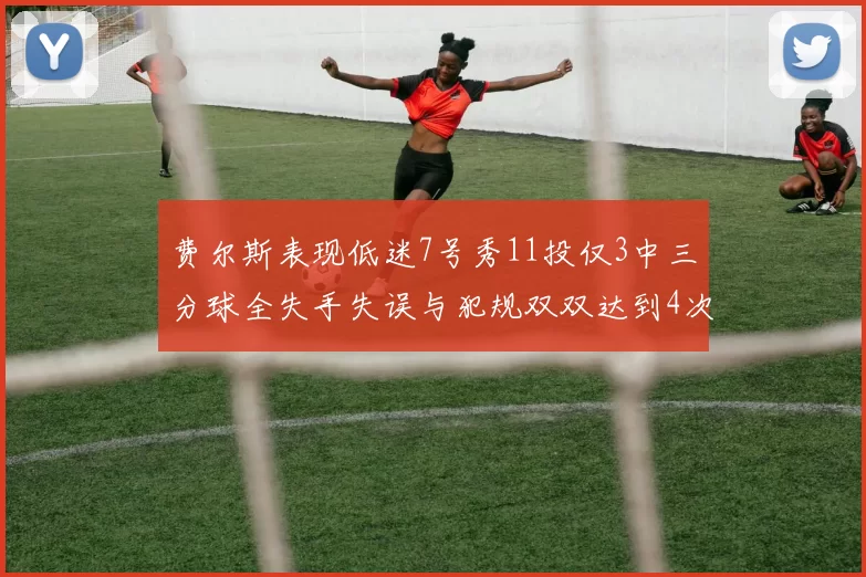 费尔斯表现低迷7号秀11投仅3中三分球全失手失误与犯规双双达到4次