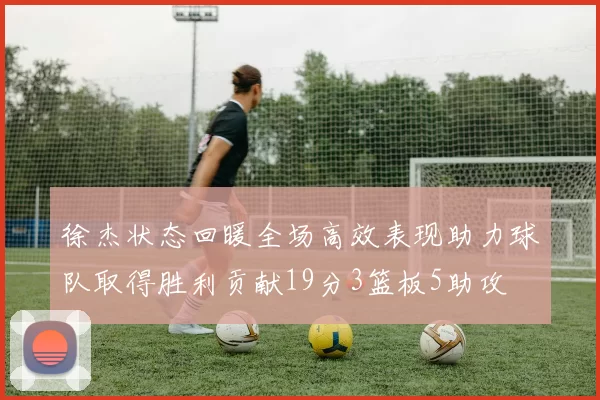 徐杰状态回暖全场高效表现助力球队取得胜利贡献19分3篮板5助攻