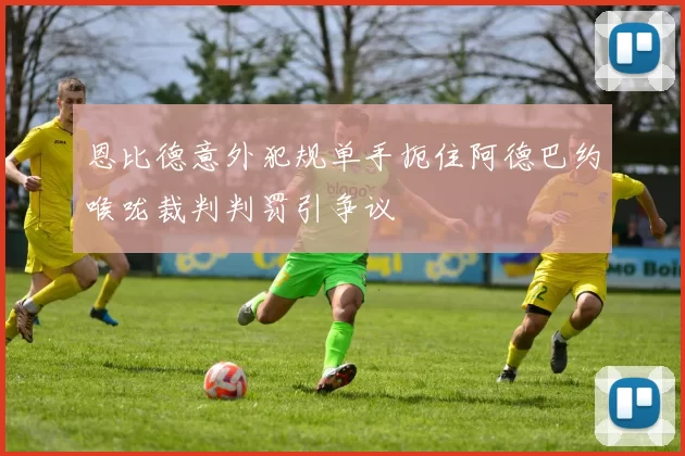 恩比德意外犯规单手扼住阿德巴约喉咙裁判判罚引争议