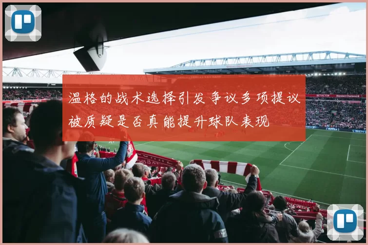 温格的战术选择引发争议多项提议被质疑是否真能提升球队表现