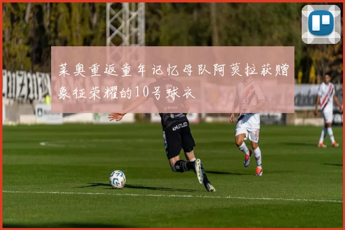 莱奥重返童年记忆母队阿莫拉获赠象征荣耀的10号球衣