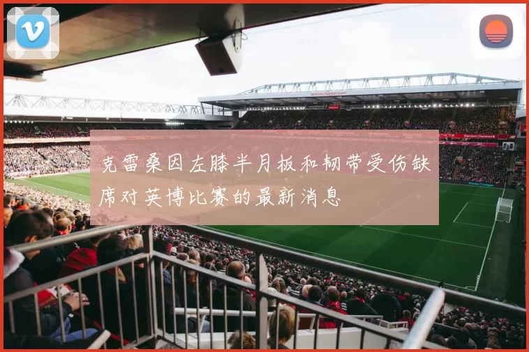 克雷桑因左膝半月板和韧带受伤缺席对英博比赛的最新消息