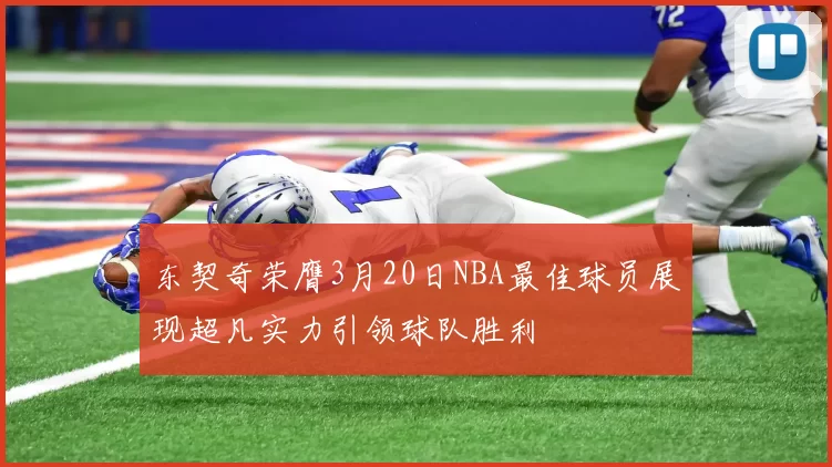 东契奇荣膺3月20日NBA最佳球员展现超凡实力引领球队胜利