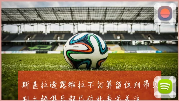 斯基拉透露维拉不打算留住利昂贝利土超俱乐部已对此表示关注