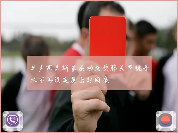 库卢塞夫斯基成功接受膝关节镜手术不再设定复出时间表