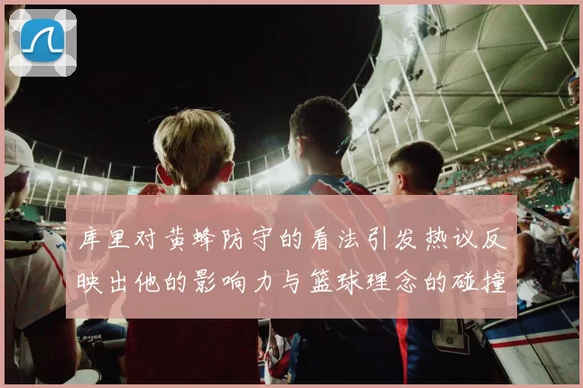 库里对黄蜂防守的看法引发热议反映出他的影响力与篮球理念的碰撞