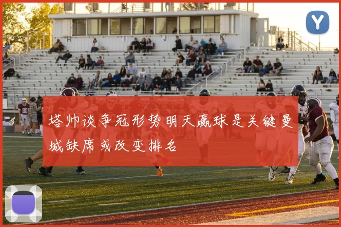 塔帅谈争冠形势明天赢球是关键曼城缺席或改变排名
