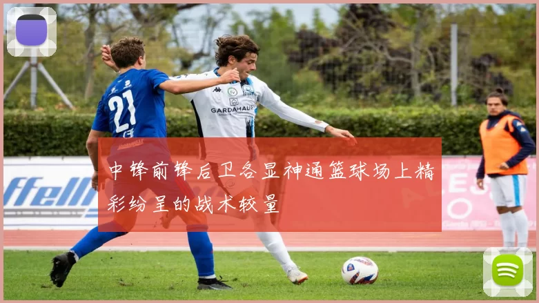 中锋前锋后卫各显神通篮球场上精彩纷呈的战术较量