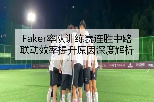 Faker率队训练赛连胜中路联动效率提升原因深度解析